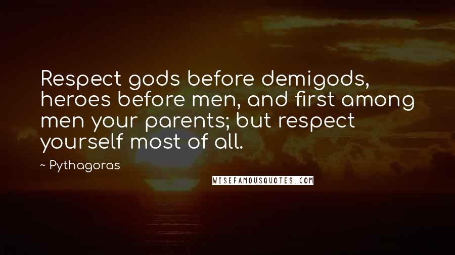 Pythagoras Quotes: Respect gods before demigods, heroes before men, and first among men your parents; but respect yourself most of all.