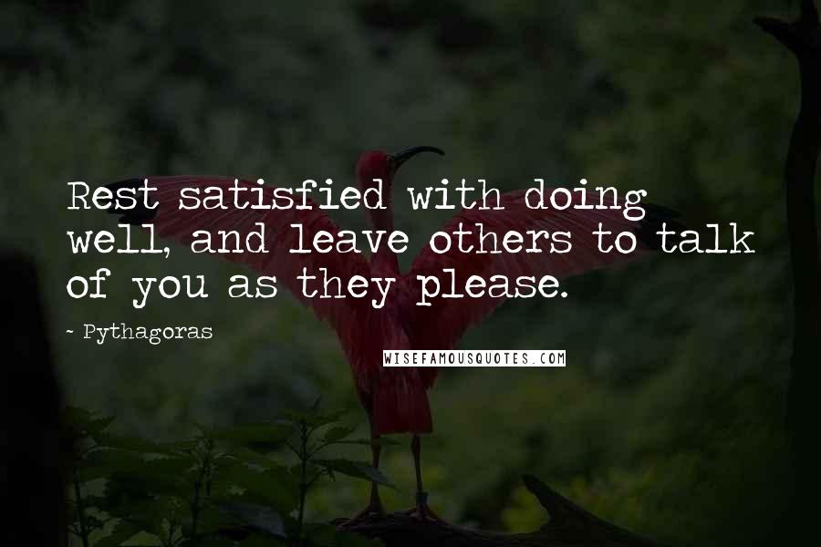 Pythagoras Quotes: Rest satisfied with doing well, and leave others to talk of you as they please.