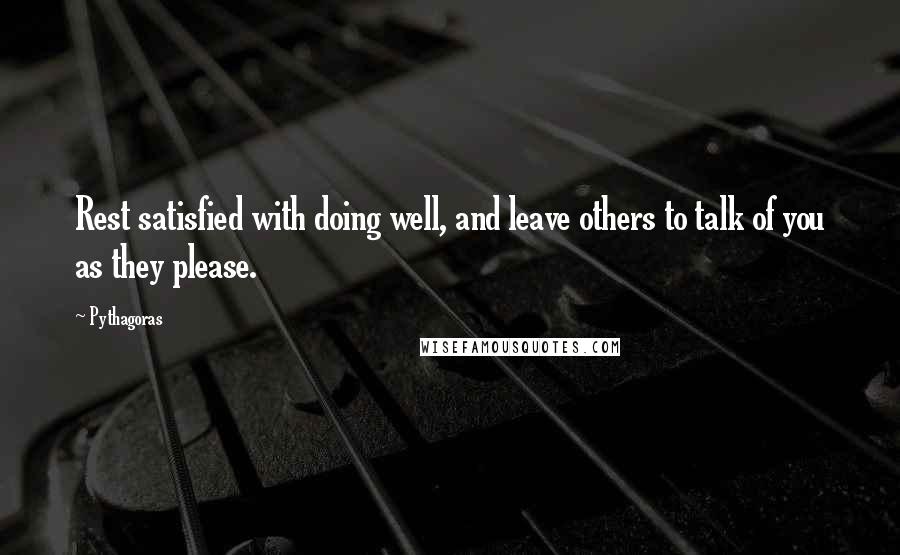 Pythagoras Quotes: Rest satisfied with doing well, and leave others to talk of you as they please.