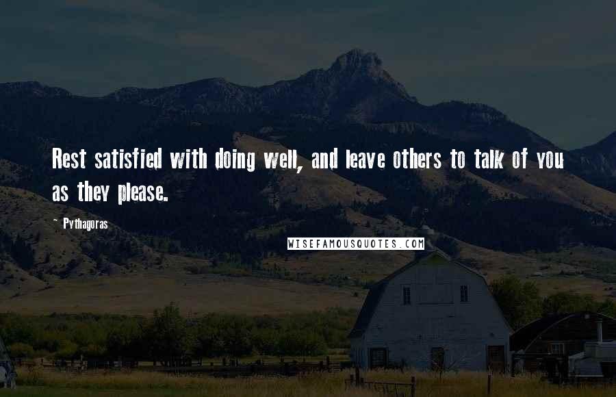 Pythagoras Quotes: Rest satisfied with doing well, and leave others to talk of you as they please.