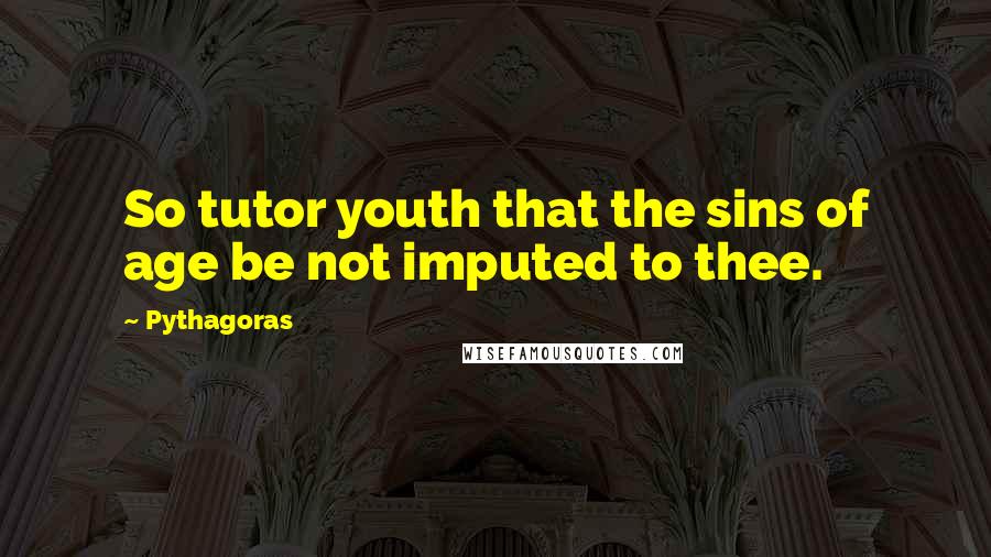 Pythagoras Quotes: So tutor youth that the sins of age be not imputed to thee.