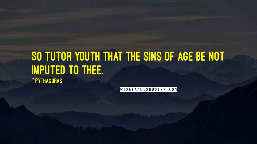 Pythagoras Quotes: So tutor youth that the sins of age be not imputed to thee.