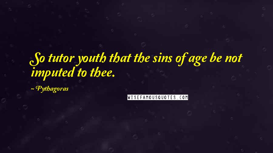 Pythagoras Quotes: So tutor youth that the sins of age be not imputed to thee.