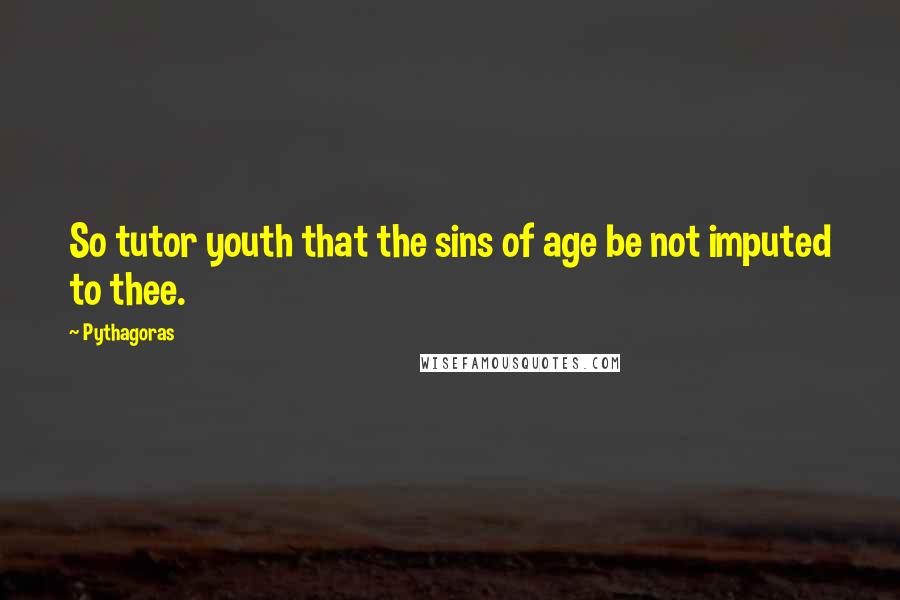 Pythagoras Quotes: So tutor youth that the sins of age be not imputed to thee.