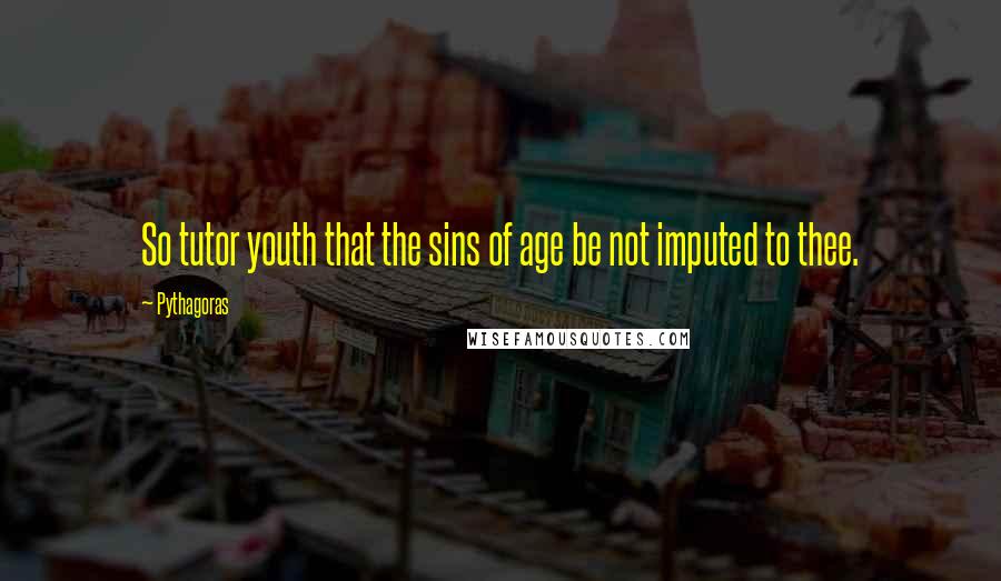 Pythagoras Quotes: So tutor youth that the sins of age be not imputed to thee.