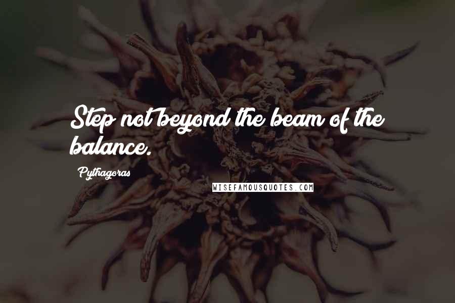 Pythagoras Quotes: Step not beyond the beam of the balance.