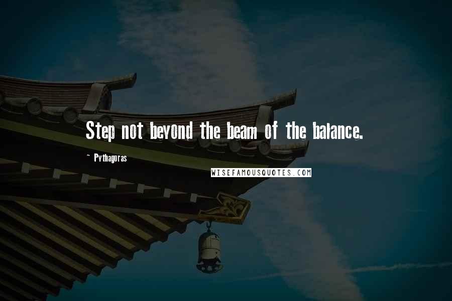 Pythagoras Quotes: Step not beyond the beam of the balance.