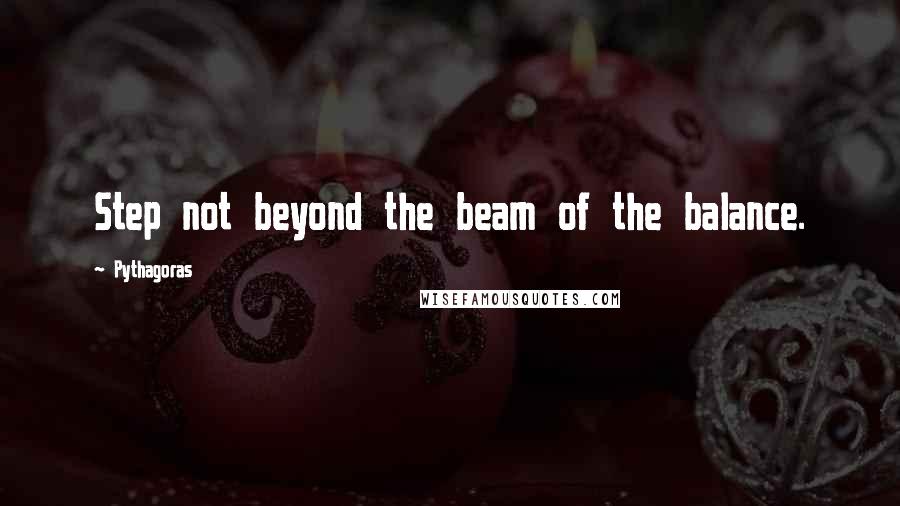 Pythagoras Quotes: Step not beyond the beam of the balance.