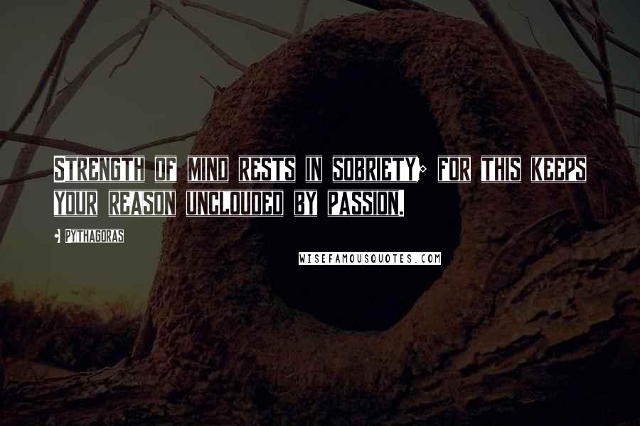 Pythagoras Quotes: Strength of mind rests in sobriety; for this keeps your reason unclouded by passion.