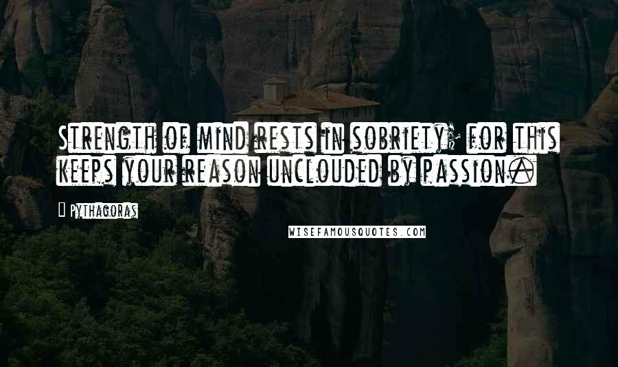 Pythagoras Quotes: Strength of mind rests in sobriety; for this keeps your reason unclouded by passion.
