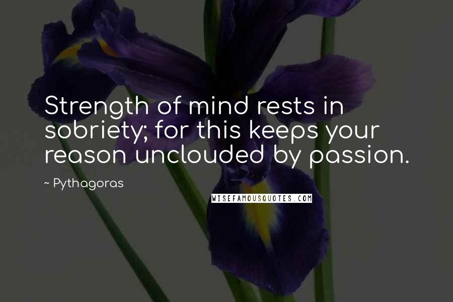 Pythagoras Quotes: Strength of mind rests in sobriety; for this keeps your reason unclouded by passion.