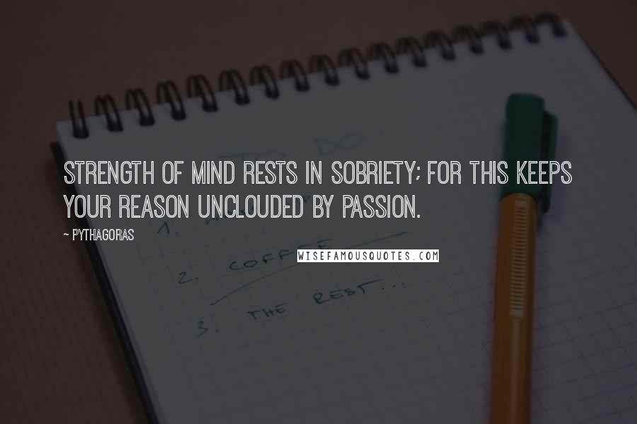 Pythagoras Quotes: Strength of mind rests in sobriety; for this keeps your reason unclouded by passion.