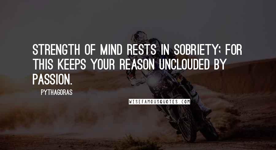 Pythagoras Quotes: Strength of mind rests in sobriety; for this keeps your reason unclouded by passion.