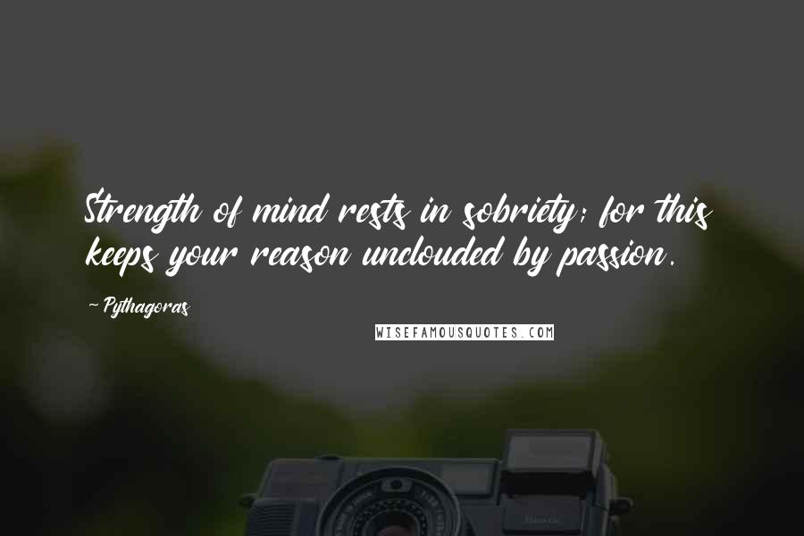 Pythagoras Quotes: Strength of mind rests in sobriety; for this keeps your reason unclouded by passion.