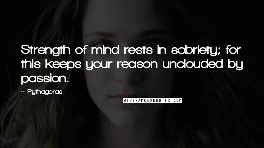 Pythagoras Quotes: Strength of mind rests in sobriety; for this keeps your reason unclouded by passion.