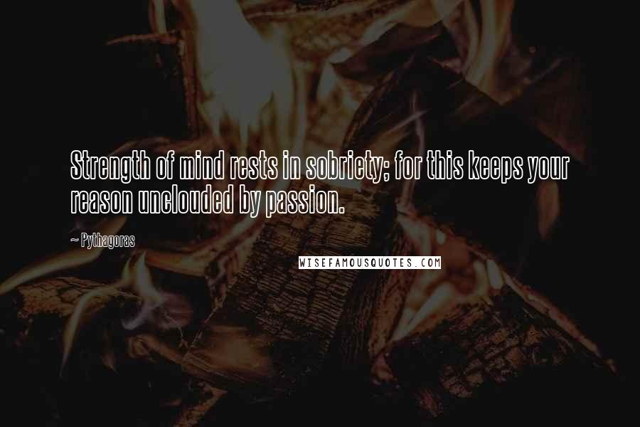 Pythagoras Quotes: Strength of mind rests in sobriety; for this keeps your reason unclouded by passion.