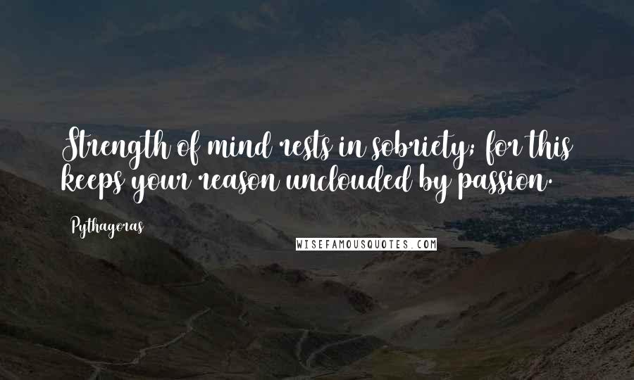 Pythagoras Quotes: Strength of mind rests in sobriety; for this keeps your reason unclouded by passion.