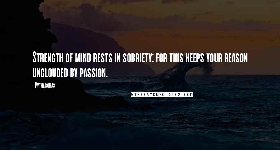 Pythagoras Quotes: Strength of mind rests in sobriety; for this keeps your reason unclouded by passion.