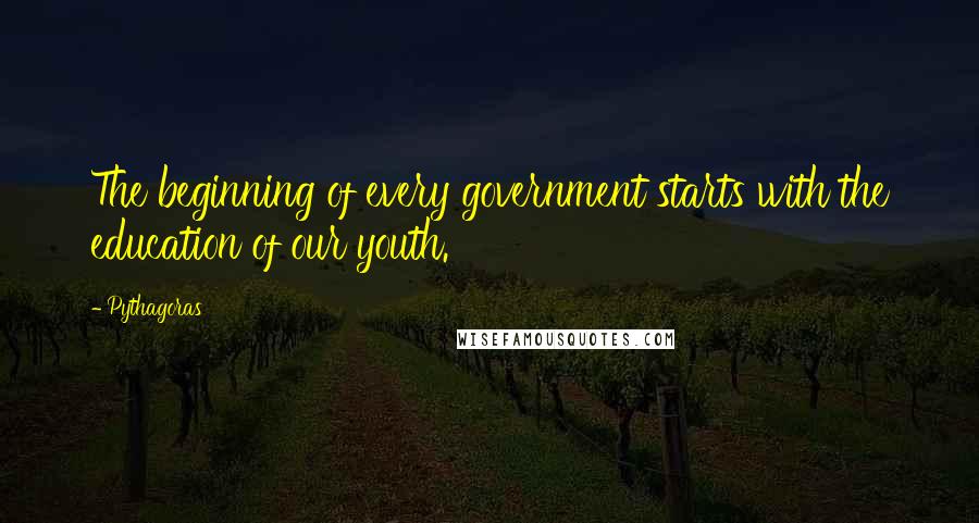 Pythagoras Quotes: The beginning of every government starts with the education of our youth.