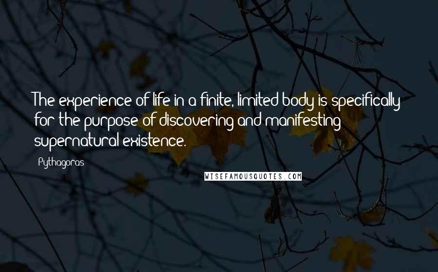 Pythagoras Quotes: The experience of life in a finite, limited body is specifically for the purpose of discovering and manifesting supernatural existence.