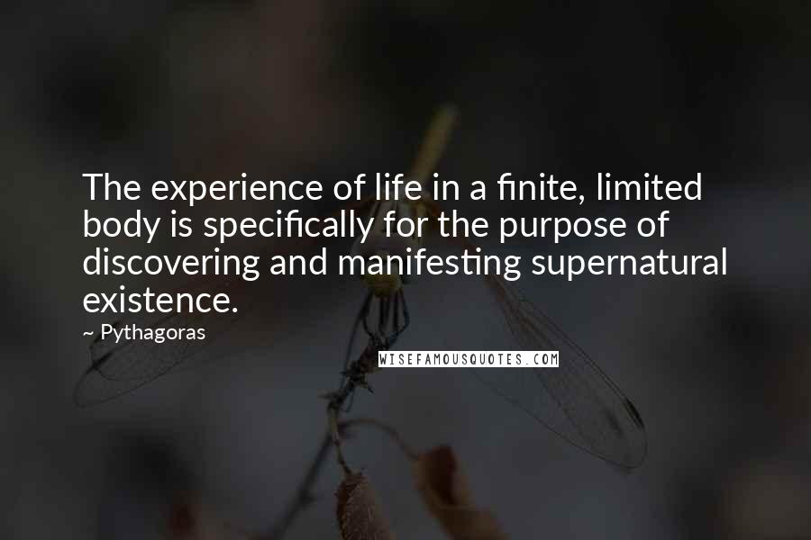 Pythagoras Quotes: The experience of life in a finite, limited body is specifically for the purpose of discovering and manifesting supernatural existence.