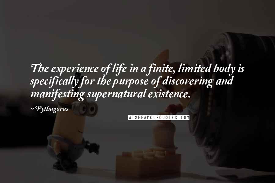 Pythagoras Quotes: The experience of life in a finite, limited body is specifically for the purpose of discovering and manifesting supernatural existence.