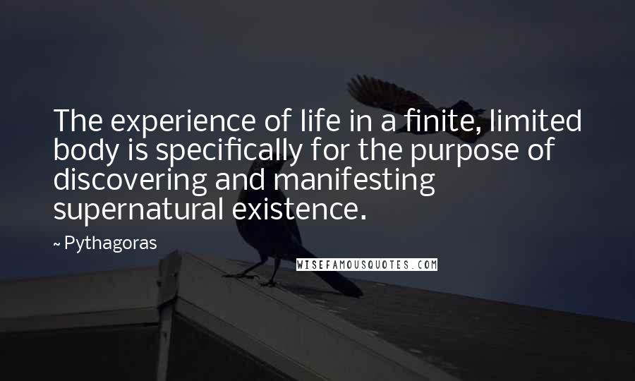 Pythagoras Quotes: The experience of life in a finite, limited body is specifically for the purpose of discovering and manifesting supernatural existence.