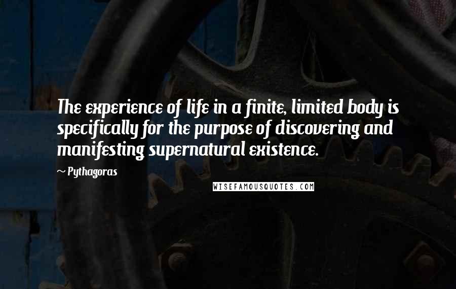 Pythagoras Quotes: The experience of life in a finite, limited body is specifically for the purpose of discovering and manifesting supernatural existence.