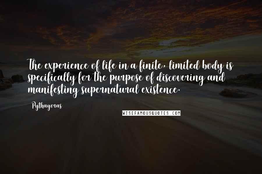 Pythagoras Quotes: The experience of life in a finite, limited body is specifically for the purpose of discovering and manifesting supernatural existence.