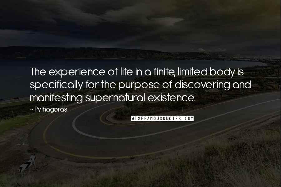 Pythagoras Quotes: The experience of life in a finite, limited body is specifically for the purpose of discovering and manifesting supernatural existence.