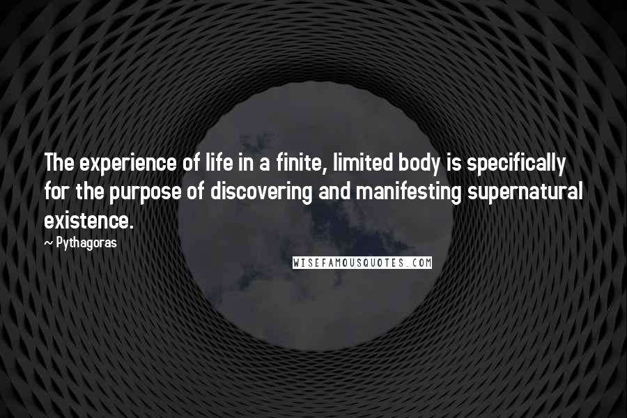 Pythagoras Quotes: The experience of life in a finite, limited body is specifically for the purpose of discovering and manifesting supernatural existence.