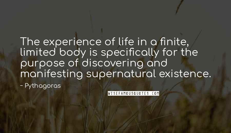 Pythagoras Quotes: The experience of life in a finite, limited body is specifically for the purpose of discovering and manifesting supernatural existence.