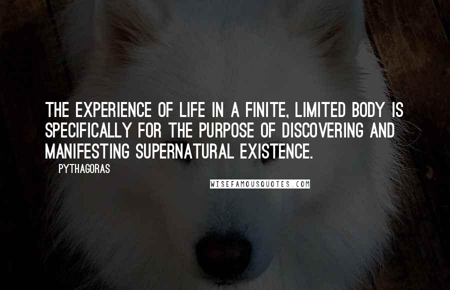 Pythagoras Quotes: The experience of life in a finite, limited body is specifically for the purpose of discovering and manifesting supernatural existence.