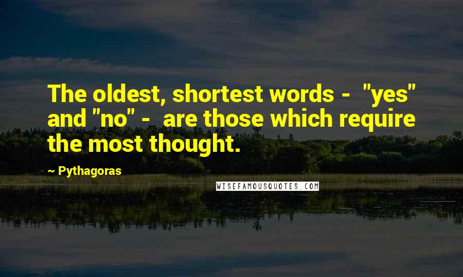 Pythagoras Quotes: The oldest, shortest words -  "yes" and "no" -  are those which require the most thought.