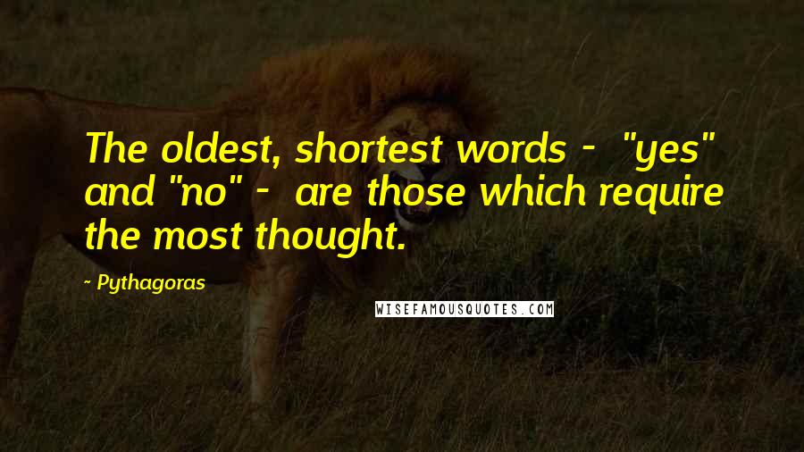 Pythagoras Quotes: The oldest, shortest words -  "yes" and "no" -  are those which require the most thought.