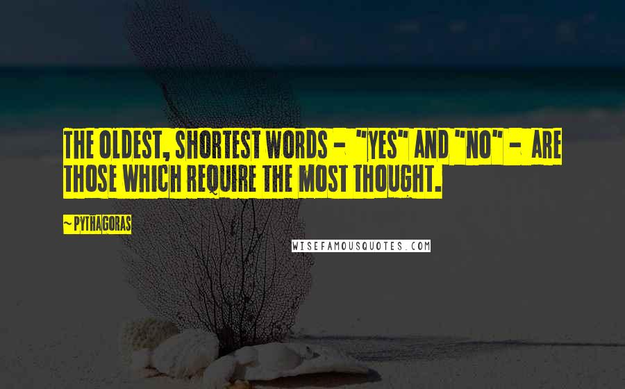 Pythagoras Quotes: The oldest, shortest words -  "yes" and "no" -  are those which require the most thought.