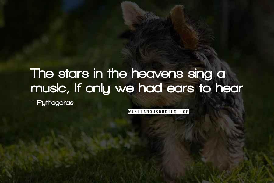 Pythagoras Quotes: The stars in the heavens sing a music, if only we had ears to hear