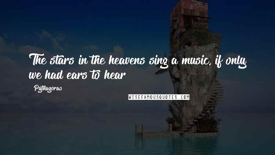 Pythagoras Quotes: The stars in the heavens sing a music, if only we had ears to hear