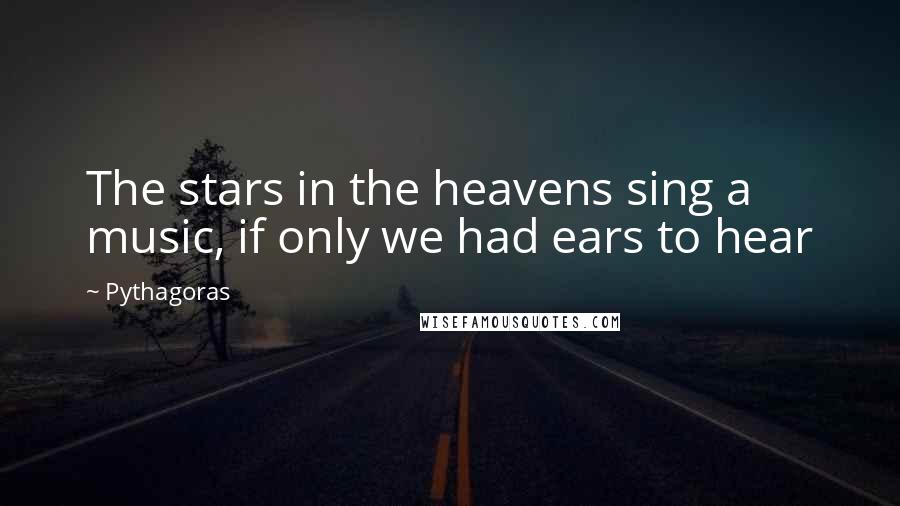 Pythagoras Quotes: The stars in the heavens sing a music, if only we had ears to hear