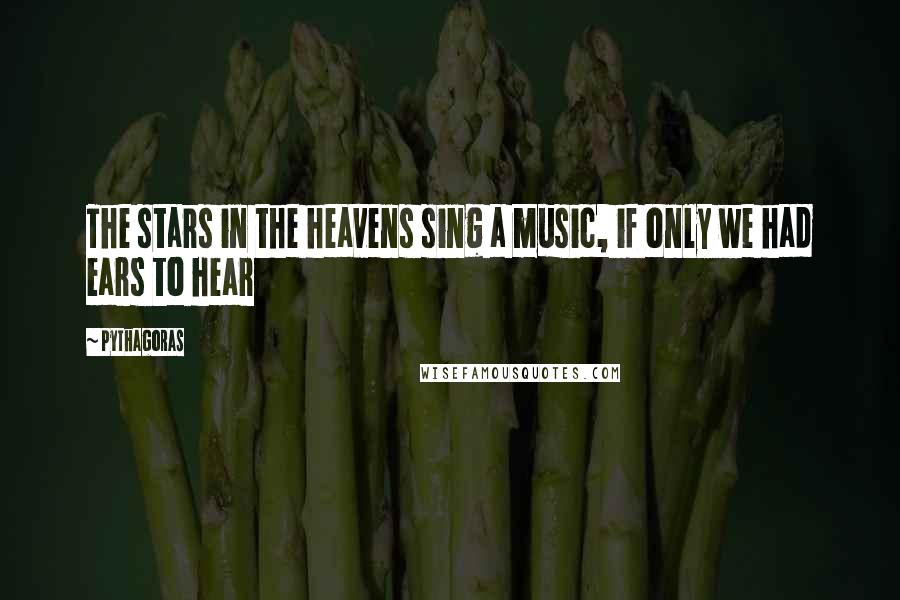 Pythagoras Quotes: The stars in the heavens sing a music, if only we had ears to hear