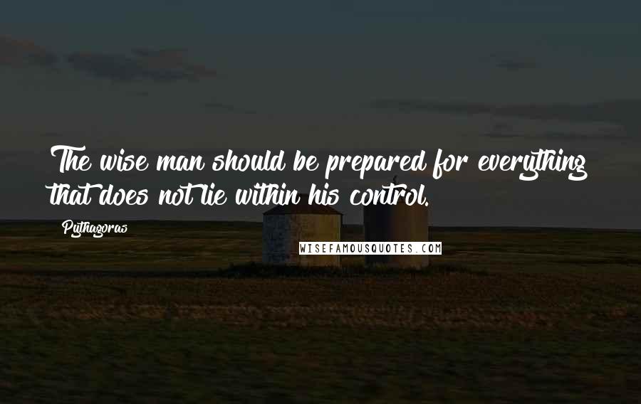 Pythagoras Quotes: The wise man should be prepared for everything that does not lie within his control.