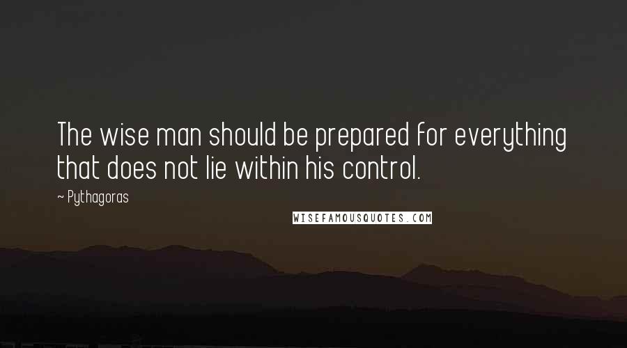 Pythagoras Quotes: The wise man should be prepared for everything that does not lie within his control.