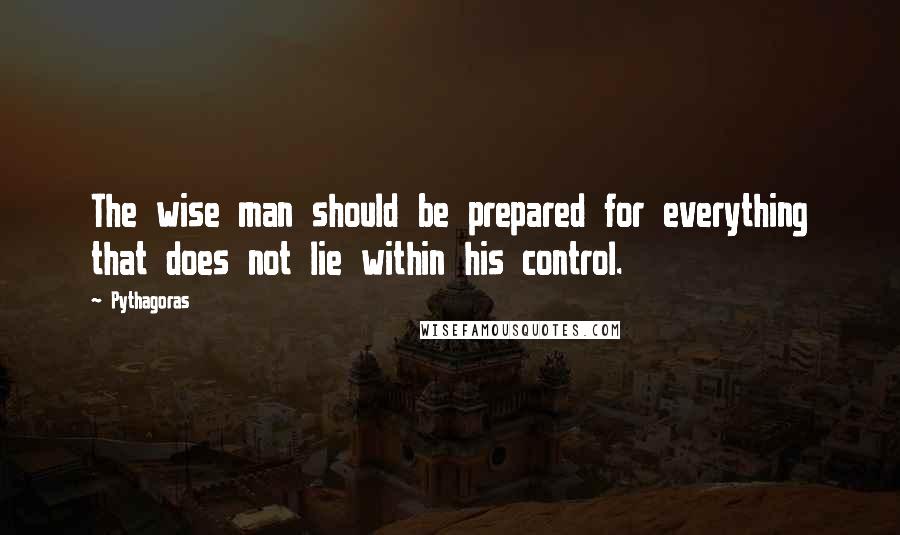 Pythagoras Quotes: The wise man should be prepared for everything that does not lie within his control.