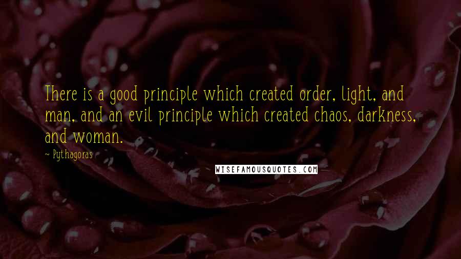 Pythagoras Quotes: There is a good principle which created order, light, and man, and an evil principle which created chaos, darkness, and woman.