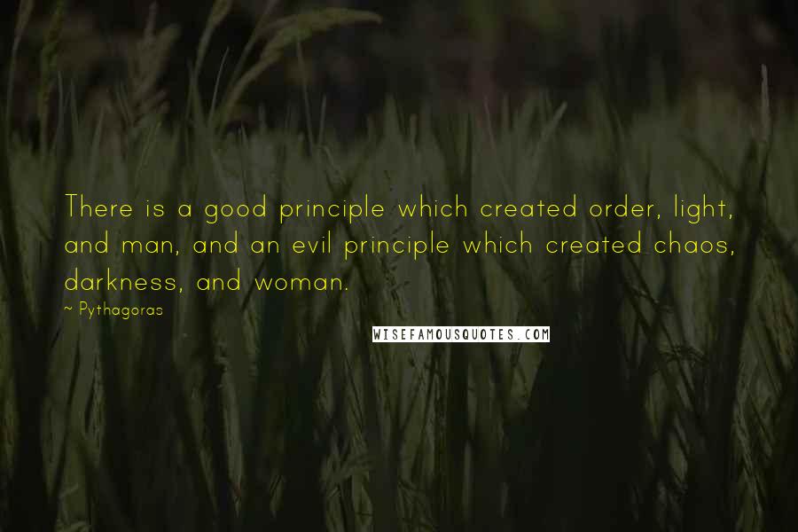 Pythagoras Quotes: There is a good principle which created order, light, and man, and an evil principle which created chaos, darkness, and woman.