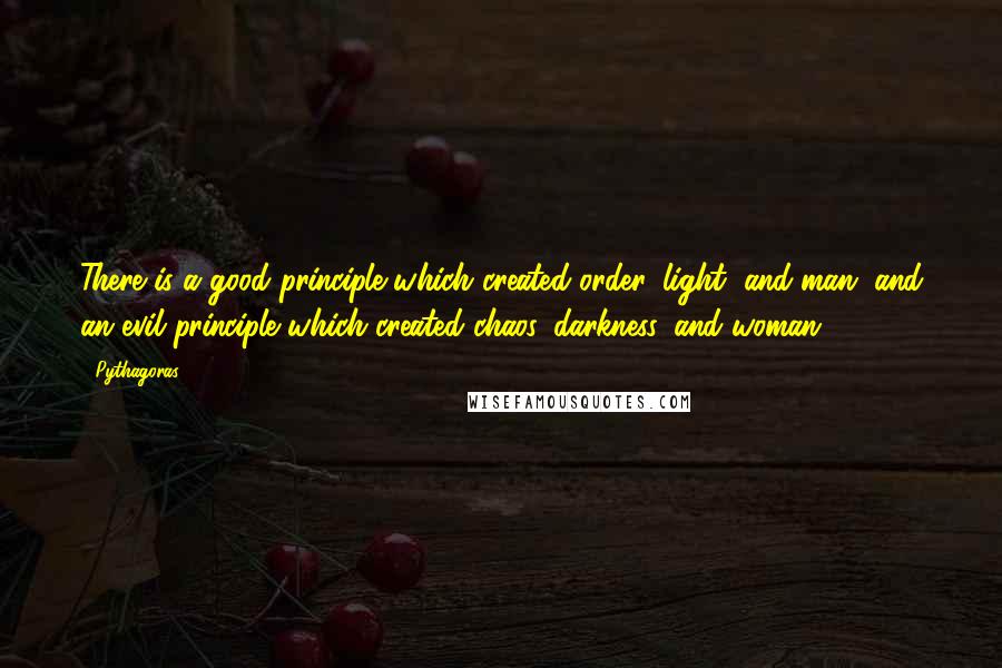 Pythagoras Quotes: There is a good principle which created order, light, and man, and an evil principle which created chaos, darkness, and woman.