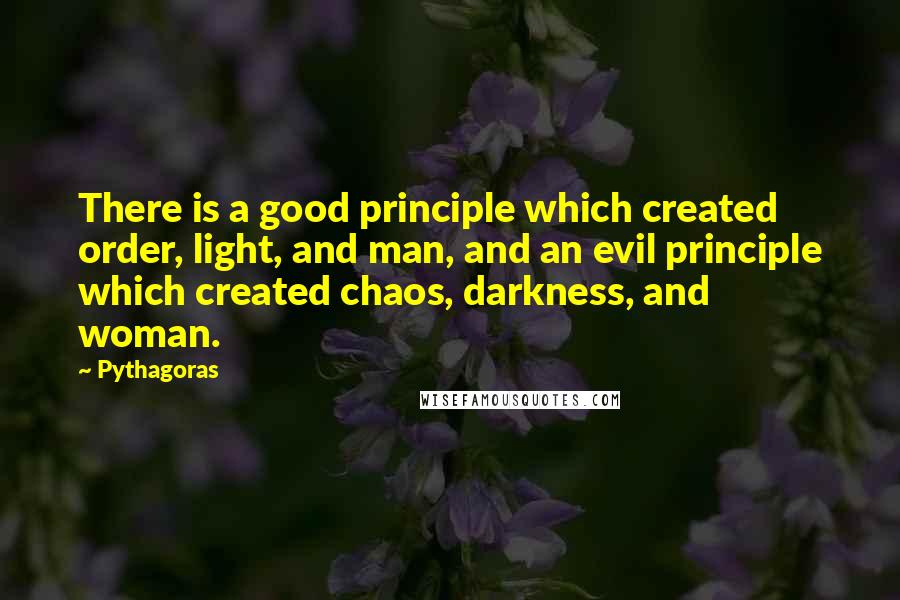 Pythagoras Quotes: There is a good principle which created order, light, and man, and an evil principle which created chaos, darkness, and woman.