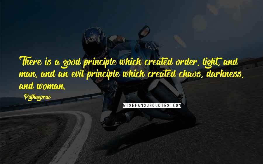 Pythagoras Quotes: There is a good principle which created order, light, and man, and an evil principle which created chaos, darkness, and woman.