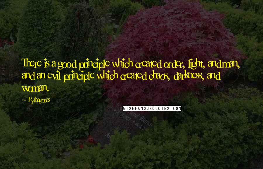 Pythagoras Quotes: There is a good principle which created order, light, and man, and an evil principle which created chaos, darkness, and woman.