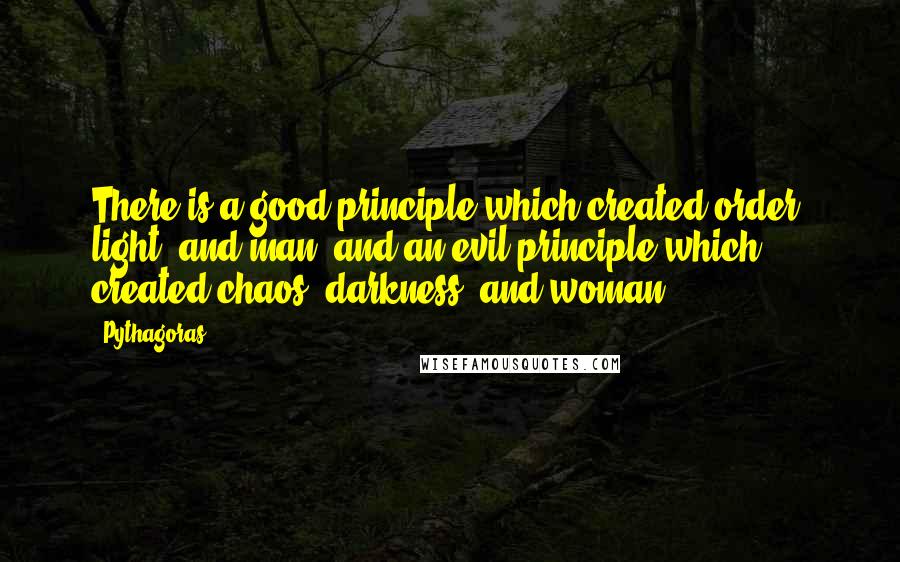 Pythagoras Quotes: There is a good principle which created order, light, and man, and an evil principle which created chaos, darkness, and woman.